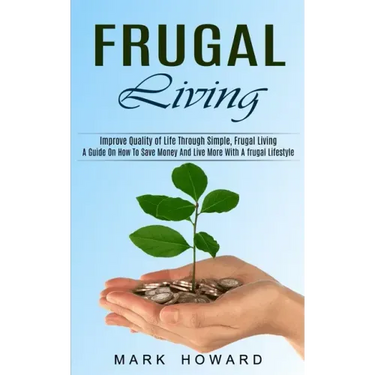 Frugal Living: A Guide On How To Save Money And Live More With A frugal Lifestyle (Improve Quality of Life Through Simple, Frugal Living)