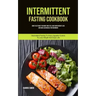 Intermittent Fasting Cookbook: How To Eat What You Want And Still Have Rapid Weight Loss And Gain Lean Muscle For Beginners (Intermittent Fasting To E