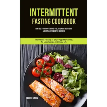 Intermittent Fasting Cookbook: How To Eat What You Want And Still Have Rapid Weight Loss And Gain Lean Muscle For Beginners (Intermittent Fasting To E