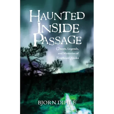 Haunted Inside Passage: Ghosts, Legends, and Mysteries of Southeast Alaska