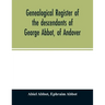 Genealogical register of the descendants of George Abbot, of Andover: George Abbot, of Rowley; Thomas Abbot, of Andover; Arthur Abbot, of Ipswich; Rob