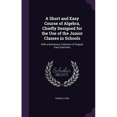 A Short and Easy Course of Algebra, Chiefly Designed for the Use of the Junior Classes in Schools: With a Numerous Collection of Original Easy Exercis