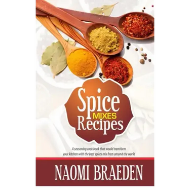 Spice Mixes Recipes: A Seasoning Cook Book That Would Transform Your Kitchen with the Best Spices Mix from Around the World