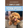 The Complete Guide to Yorkipoos: Choosing, Preparing For, Raising, Training, Feeding, and Loving Your New Yorkipoo Puppy