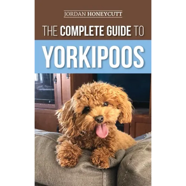 The Complete Guide to Yorkipoos: Choosing, Preparing For, Raising, Training, Feeding, and Loving Your New Yorkipoo Puppy