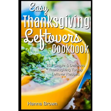 Easy Thanksgiving Leftovers Cookbook: 25+ Simple & Delicious Thanksgiving Turkey Leftover Recipes