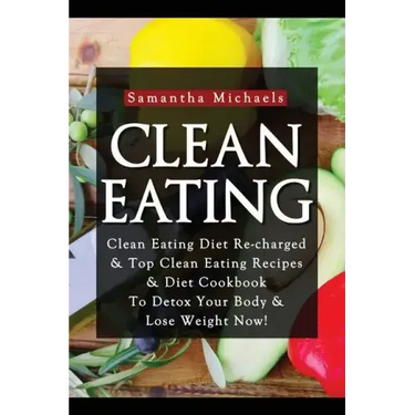 Clean Eating: Clean Eating Diet Re-Charged: Top Clean Eating Recipes & Diet Cookbook to Detox Your Body & Lose Weight Now!