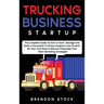Trucking Business Startup: The Complete Guide to Start and Scale a Successful Trucking Company from Scratch. Be Your Own Boss and Become a 6 Figu