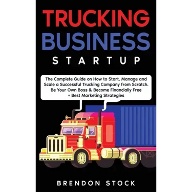 Trucking Business Startup: The Complete Guide to Start and Scale a Successful Trucking Company from Scratch. Be Your Own Boss and Become a 6 Figu