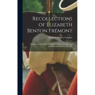 Recollections of Elizabeth Benton Frémont: Daughter of the Pathfinder General John C. Frémont and Jessie Benton Frémont, His Wife