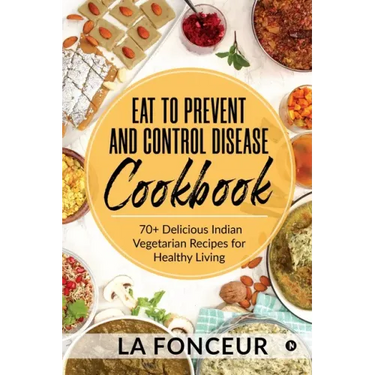Eat to Prevent and Control Disease Cookbook: 70+ Delicious Indian Vegetarian Recipes for Healthy Living with Dedicated Recipes for Diabetes, Hypertens