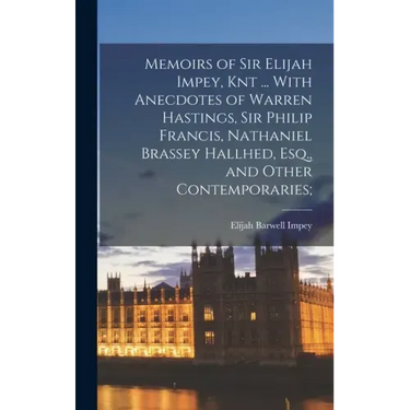 Memoirs of Sir Elijah Impey, Knt ... With Anecdotes of Warren Hastings, Sir Philip Francis, Nathaniel Brassey Hallhed, Esq., and Other Contemporaries;