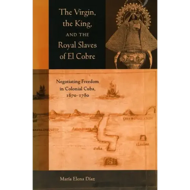 The Virgin, the King, and the Royal Slaves of El Cobre: Negotiating Freedom in Colonial Cuba, 1670-1780