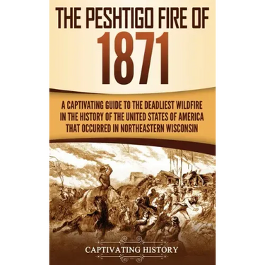The Peshtigo Fire of 1871: A Captivating Guide to the Deadliest Wildfire in the History of the United States of America That Occurred in Northeas