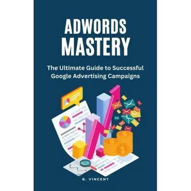 AdWords Mastery: The Ultimate Guide to Successful Google Advertising Campaigns