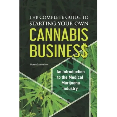 The Complete Guide to Starting Your Own Cannabis Business - An Introduction to the Medical Marijuana Industry
