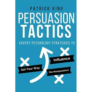 Persuasion Tactics: Covert Psychology Strategies to Influence, Persuade, & Get Y