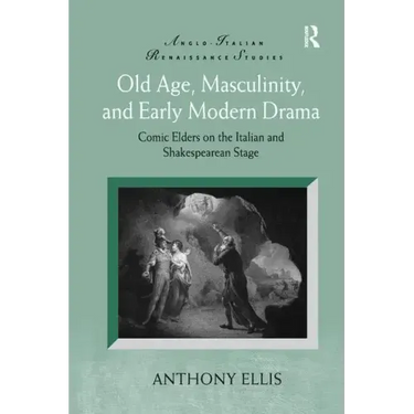 Old Age, Masculinity, and Early Modern Drama: Comic Elders on the Italian and Shakespearean Stage