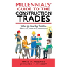 Millennials' Guide to the Construction Trades: What No One Ever Told You about a Career in Construction