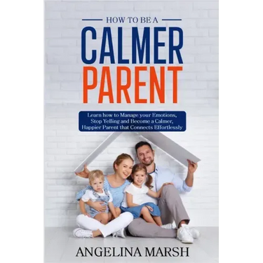 How to Be a Calmer Parent: Learn how to Manage your Emotions, Stop Yelling and Become a Calmer, Happier Parent that Connects Effortlessly