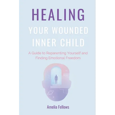 Healing Your Wounded Inner Child: A Guide to Reparenting Yourself and Finding Emotional Freedom