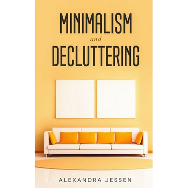 Minimalism and Decluttering: Discover the secrets on How to live a meaningful life and Declutter your Home, Budget, Mind and Life with the Minimalist
