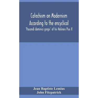 Catechism On Modernism According To The Encyclical 'Pascendi Dominici Gregis' Of His Holiness Pius X