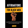 Affirmations for Black Men: Life-Changing Affirmations for Success, Confidence, Health & Wealth That Will Drastically Boost Your Mindset and Increase