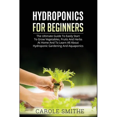 Hydroponics for Beginners: The Ultimate Guide To Easily Start To Grow Vegetables, Fruits And Herbs At Home And To Learn All About Hydroponic Gard