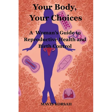Your Body, Your Choices: A Woman's guide to Reproductive Health and Birth Controls