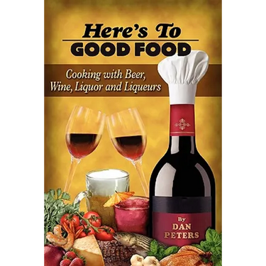 Here's To Good Food: Cooking With Beer, Wine, Liquor & Liqueurs