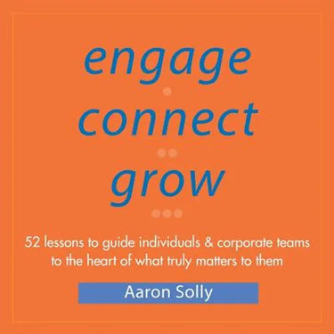 Engage Connect Grow: 52 Lessons to guide individuals and corporate teams to the heart of what truly matters to them