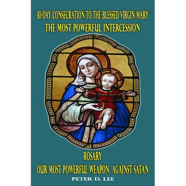 30-Day Consecration to the Blessed Virgin Mary: The Most Powerful Intercession: Rosary: Our Most Powerful Weapon Against Satan