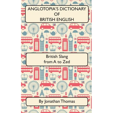 Anglotopia's Dictionary of British English 2nd Edition: British Slang from A to Zed