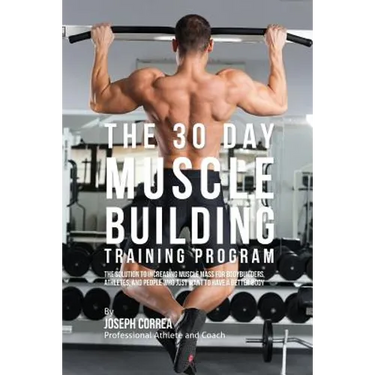 The 30 Day Muscle Building Training Program: The Solution to Increasing Muscle Mass for Bodybuilders, Athletes, and People Who Just Want To Have a Bet