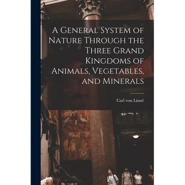 A General System of Nature Through the Three Grand Kingdoms of Animals, Vegetables, and Minerals