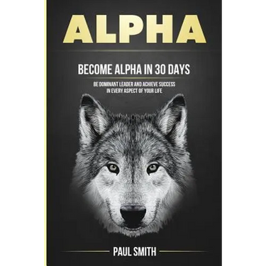 Alpha: Become Alpha In 30 Days - Be Dominant Leader And Achieve Success In Every Aspect Of Your Life