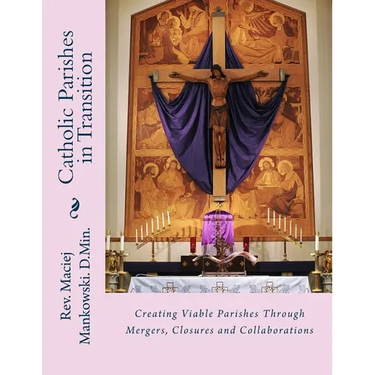 Catholic Parishes in Transition: Creating Viable Parishes Through Mergers, Closures and Collaborations