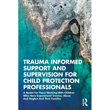 Trauma Informed Support and Supervision for Child Protection Professionals: A Model for Those Working with Children Who Have Experienced Trauma, Abuse