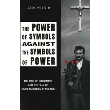 The Power of Symbols Against the Symbols of Power: The Rise of Solidarity and the Fall of State Socialism in Poland