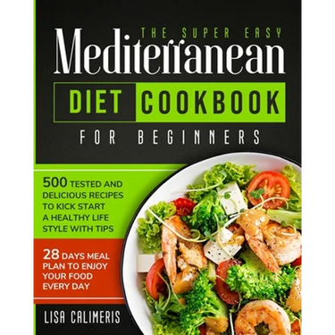 The Super Easy Mediterranean Diet Cookbook: 500 Tested and Delicious Recipes to Kick Start a Healthy Lifestyle With Tips and 28 Days Meal Plan to Enjo