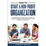 How to Start a Non-Profit Organization: A Comprehensive Beginner's Guide to Learn the Basics and Important Steps of Setting Up a Good Non-Profit Organ