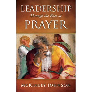 Leadership Through the Eyes of Prayer: A Biblical Examination Of Leaders Whose Prayers Moved Heaven And Earth On Their Behalf