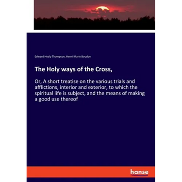 The Holy ways of the Cross,: Or, A short treatise on the various trials and afflictions, interior and exterior, to which the spiritual life is subject