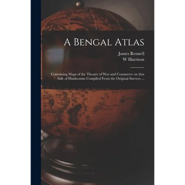 A Bengal Atlas: Containing Maps of the Theatre of War and Commerce on That Side of Hindoostan Compiled From the Original Surveys ...