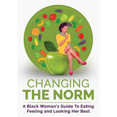 Changing The Norm: A Black Woman's Guide To Eating, Feeling and Looking Her Best