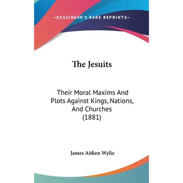 The Jesuits: Their Moral Maxims And Plots Against Kings, Nations, And Churches (1881)