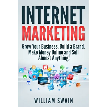 Internet Marketing: Grow Your Business, Build a Brand, Make Money Online and Sell Almost Anything!