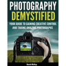 Photography Demystified: Your Guide to Gaining Creative Control and Taking Amazing Photographs!