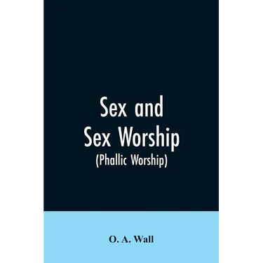 Sex and Sex Worship (phallic Worship): A Scientific Treatise on Sex, Its Nature and Function, and Its Influence on Art, Science, Architecture, and Rel